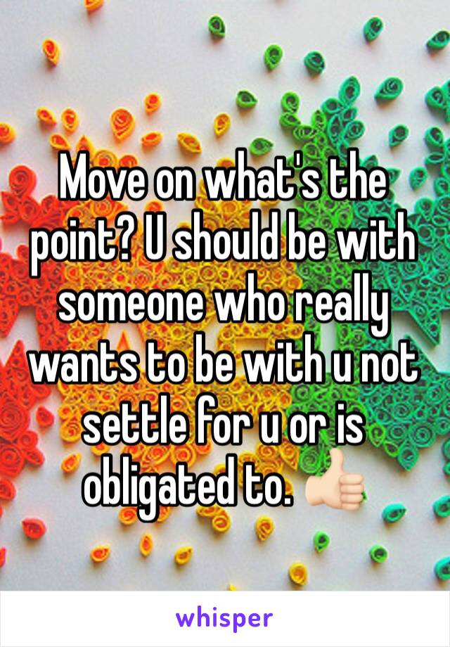 Move on what's the point? U should be with someone who really wants to be with u not settle for u or is obligated to. 👍🏻