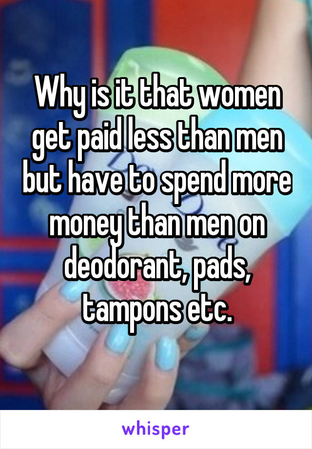 Why is it that women get paid less than men but have to spend more money than men on deodorant, pads, tampons etc.
