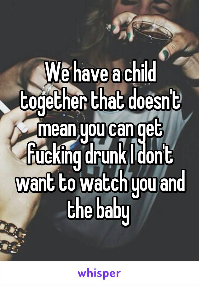 We have a child together that doesn't mean you can get fucking drunk I don't want to watch you and the baby 