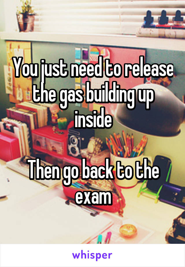 You just need to release the gas building up inside

Then go back to the exam