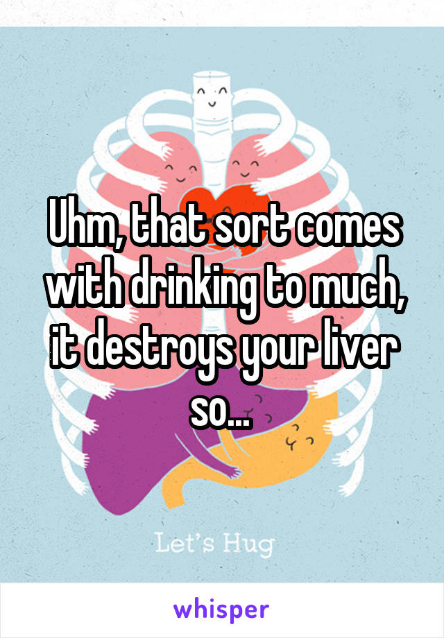 Uhm, that sort comes with drinking to much, it destroys your liver so... 