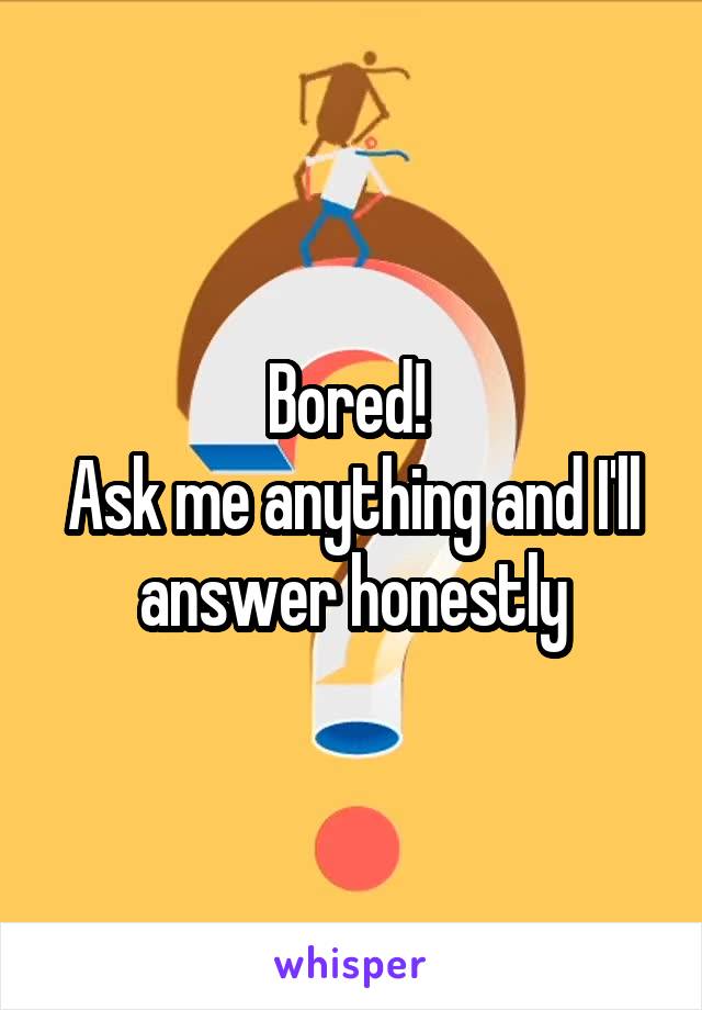Bored! 
Ask me anything and I'll answer honestly
