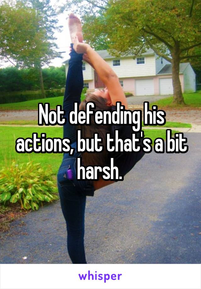 Not defending his actions, but that's a bit harsh. 