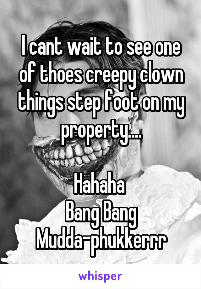 I cant wait to see one of thoes creepy clown things step foot on my property....

Hahaha 
Bang Bang
Mudda-phukkerrr