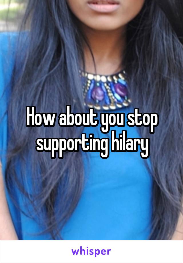 How about you stop supporting hilary