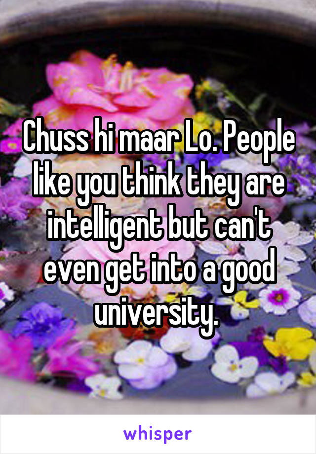 Chuss hi maar Lo. People like you think they are intelligent but can't even get into a good university. 