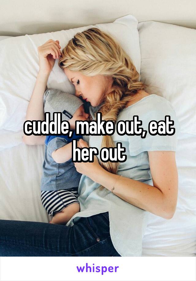 cuddle, make out, eat her out
