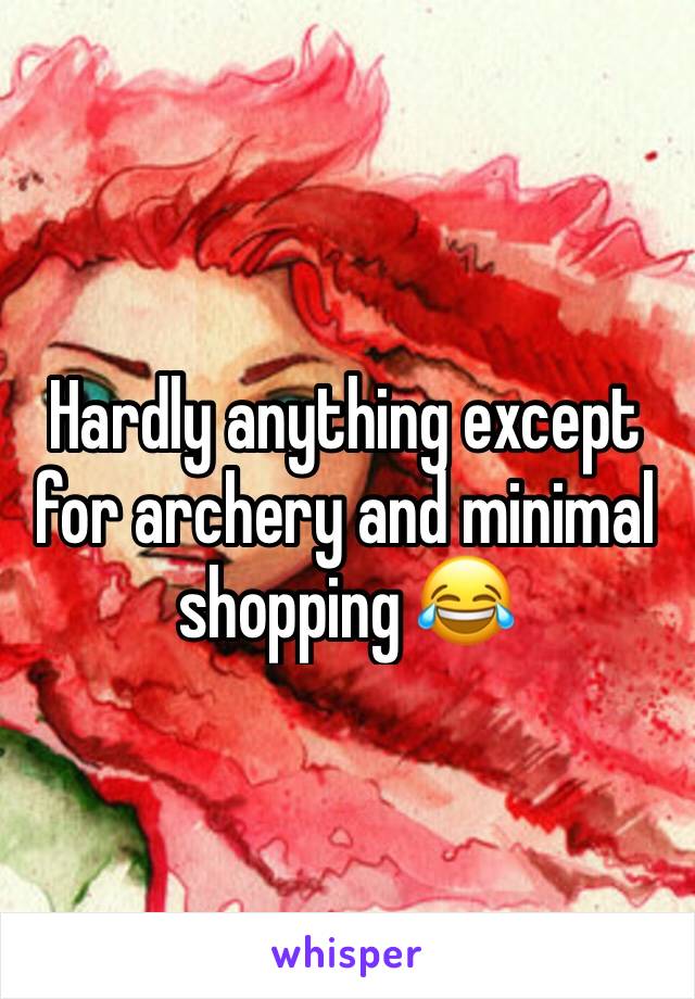 Hardly anything except for archery and minimal shopping 😂