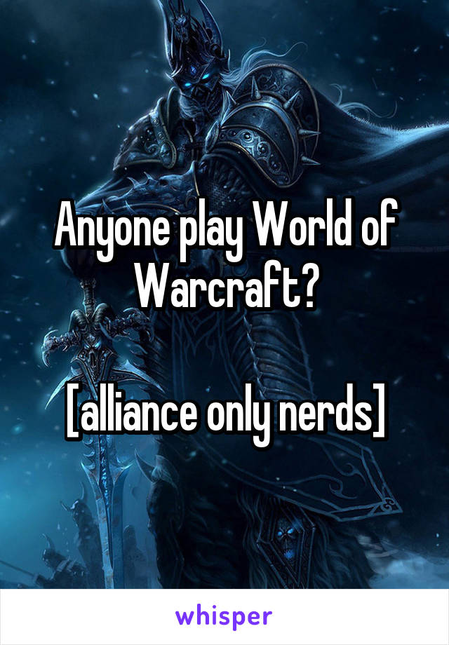 Anyone play World of Warcraft?

[alliance only nerds]