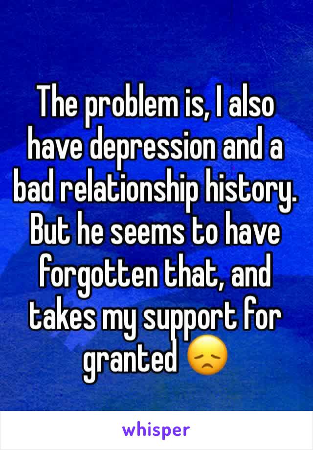 The problem is, I also have depression and a bad relationship history. But he seems to have forgotten that, and takes my support for granted 😞