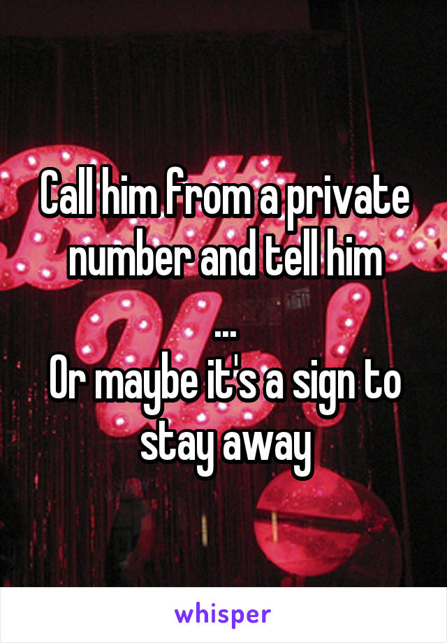 Call him from a private number and tell him
...
Or maybe it's a sign to stay away