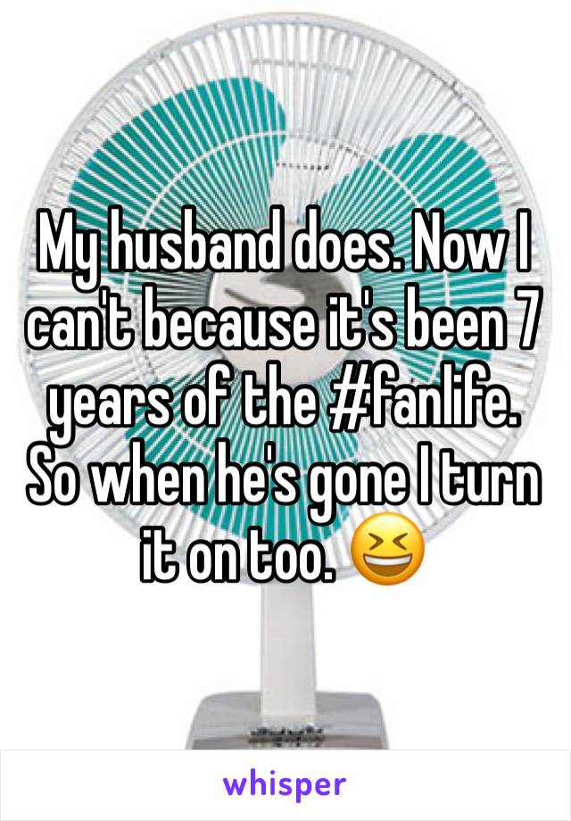 My husband does. Now I can't because it's been 7 years of the #fanlife. 
So when he's gone I turn it on too. 😆