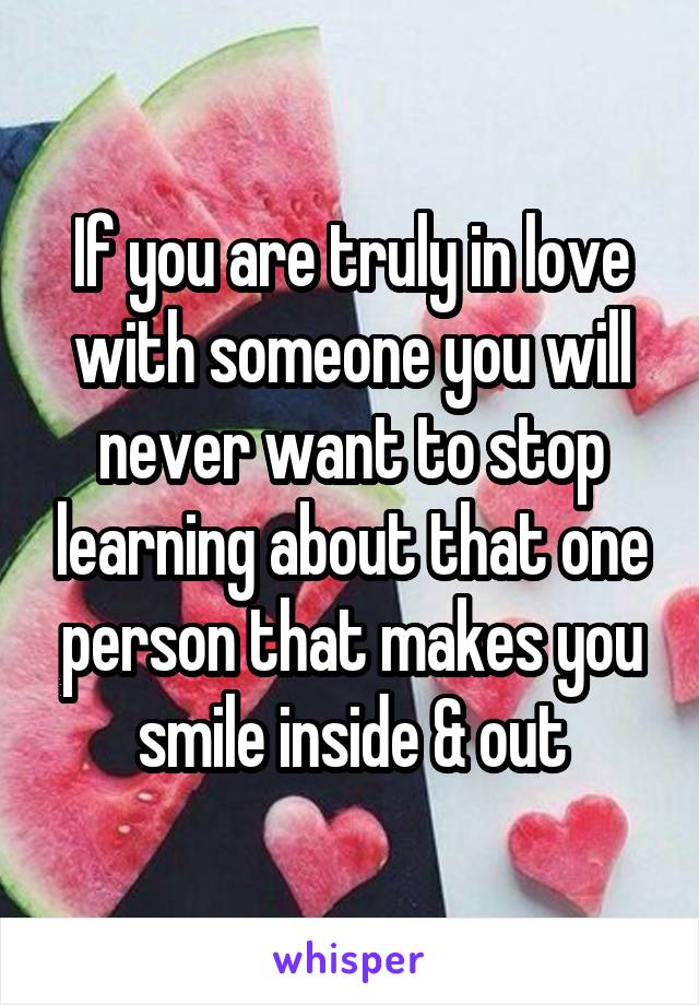 If you are truly in love with someone you will never want to stop learning about that one person that makes you smile inside & out