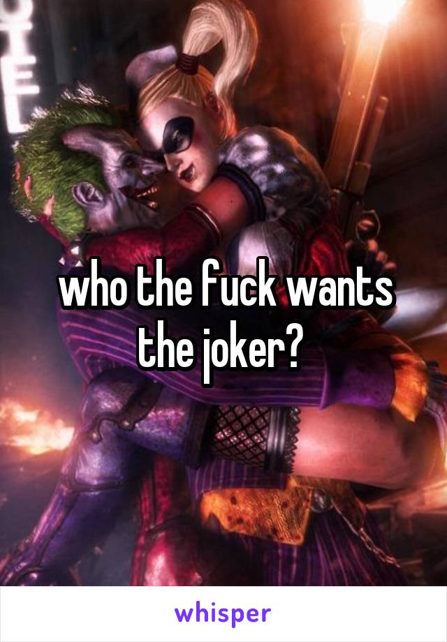 who the fuck wants the joker? 