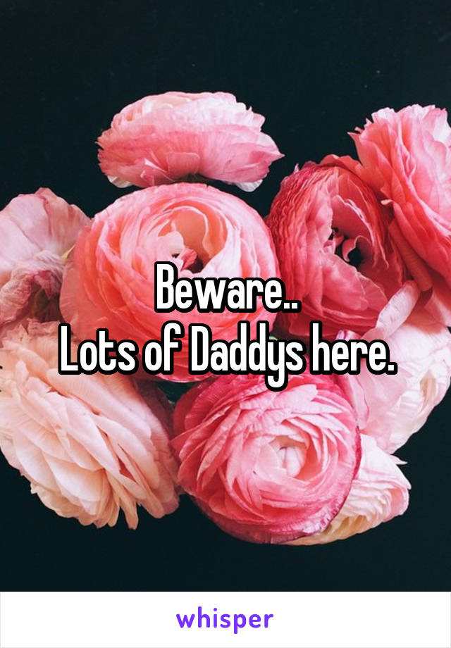 Beware..
Lots of Daddys here.