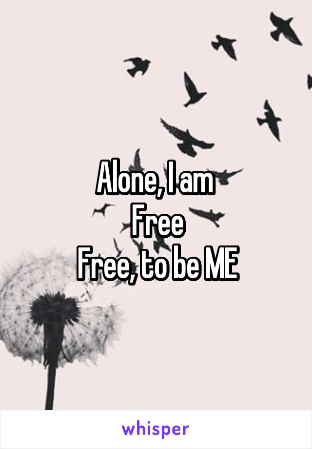 Alone, I am 
Free
Free, to be ME