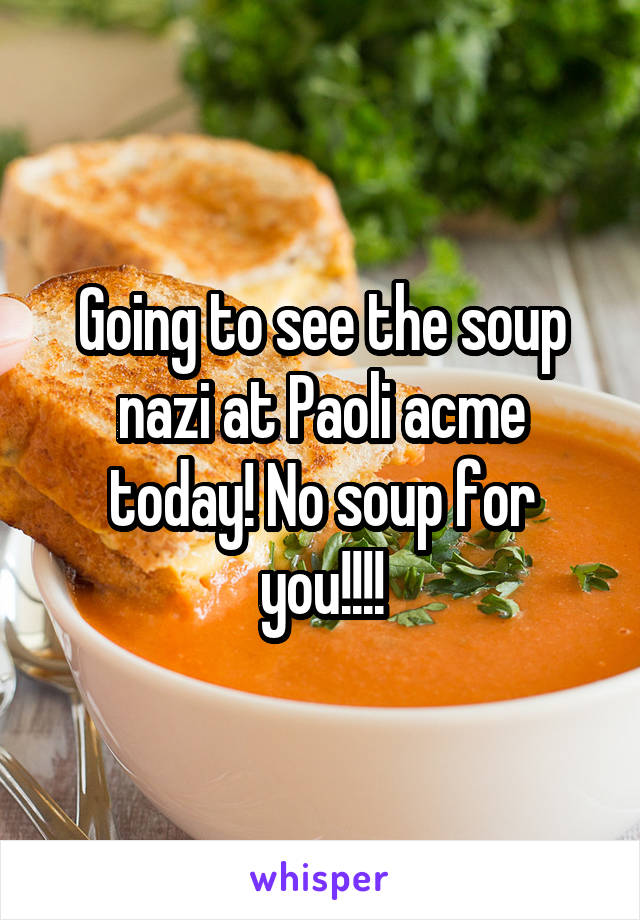 Going to see the soup nazi at Paoli acme today! No soup for you!!!!