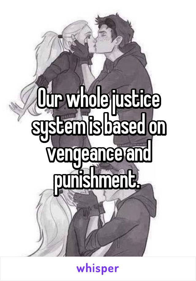 Our whole justice system is based on vengeance and punishment. 