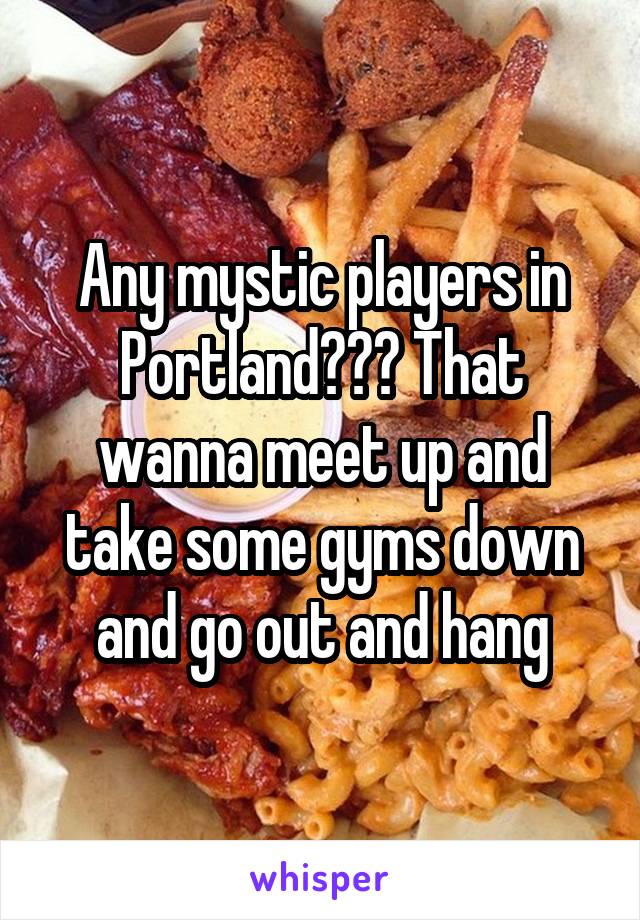 Any mystic players in Portland??? That wanna meet up and take some gyms down and go out and hang
