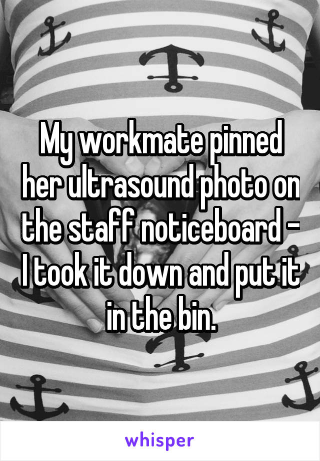 My workmate pinned her ultrasound photo on the staff noticeboard - I took it down and put it in the bin.