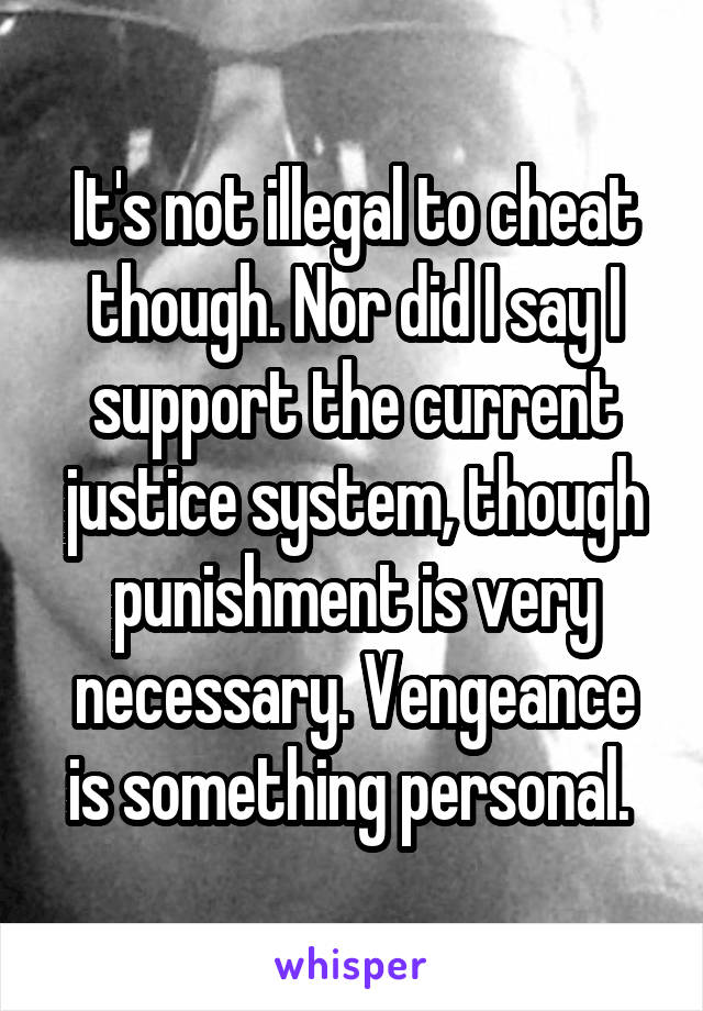 It's not illegal to cheat though. Nor did I say I support the current justice system, though punishment is very necessary. Vengeance is something personal. 