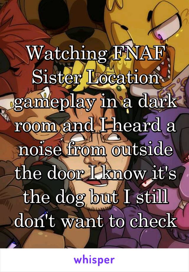 Watching FNAF Sister Location gameplay in a dark room and I heard a noise from outside the door I know it's the dog but I still don't want to check