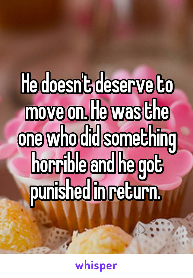 He doesn't deserve to move on. He was the one who did something horrible and he got punished in return. 