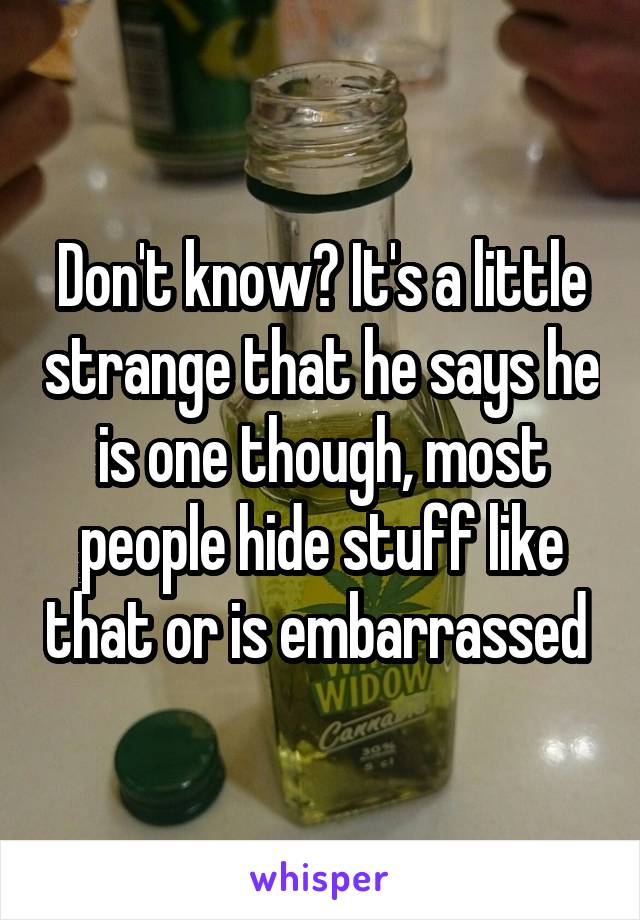 Don't know? It's a little strange that he says he is one though, most people hide stuff like that or is embarrassed 