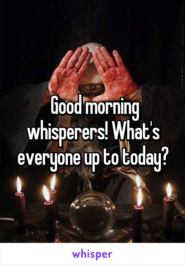  Good morning whisperers! What's everyone up to today?