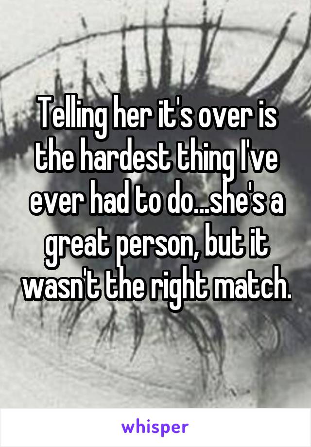 Telling her it's over is the hardest thing I've ever had to do...she's a great person, but it wasn't the right match. 