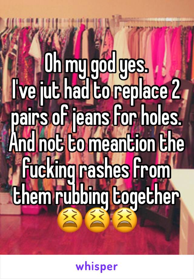 Oh my god yes. 
I've jut had to replace 2 pairs of jeans for holes. And not to meantion the fucking rashes from them rubbing together 😫😫😫