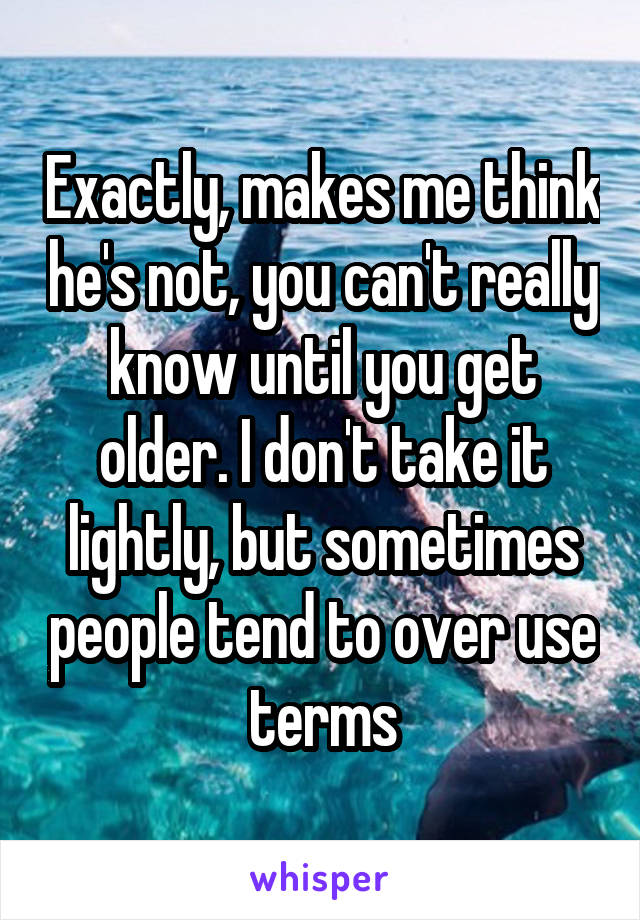 Exactly, makes me think he's not, you can't really know until you get older. I don't take it lightly, but sometimes people tend to over use terms