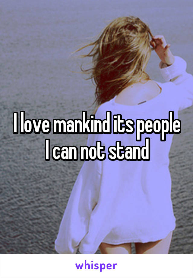 I love mankind its people I can not stand