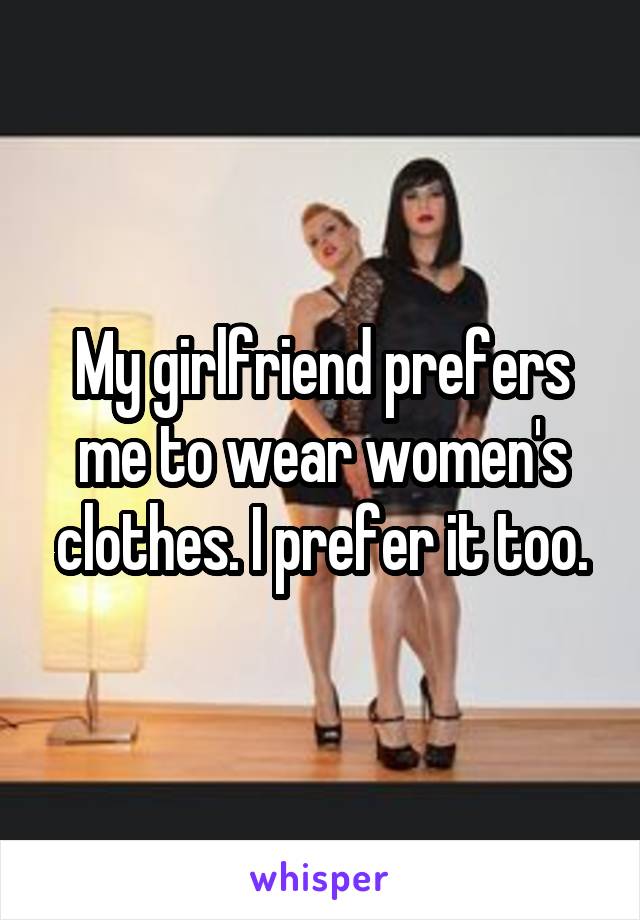 My girlfriend prefers me to wear women's clothes. I prefer it too.