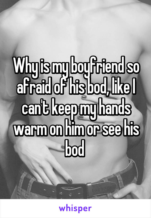 Why is my boyfriend so afraid of his bod, like I can't keep my hands warm on him or see his bod 