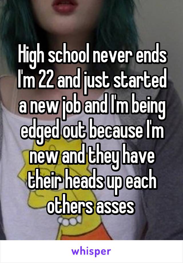 High school never ends
I'm 22 and just started a new job and I'm being edged out because I'm new and they have their heads up each others asses 