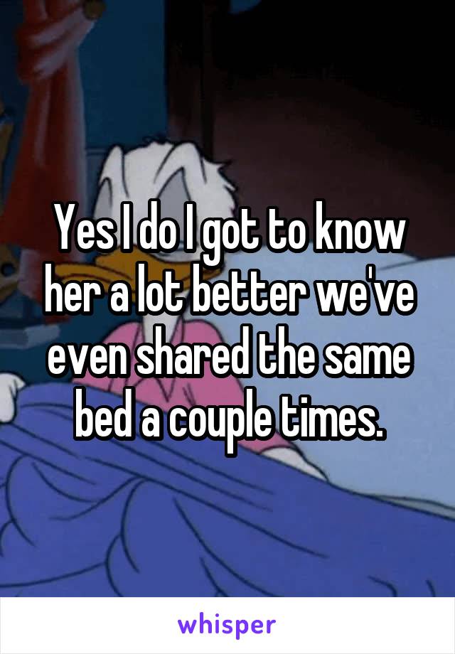 Yes I do I got to know her a lot better we've even shared the same bed a couple times.