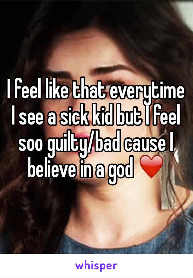 I feel like that everytime I see a sick kid but I feel soo guilty/bad cause I believe in a god ❤️
