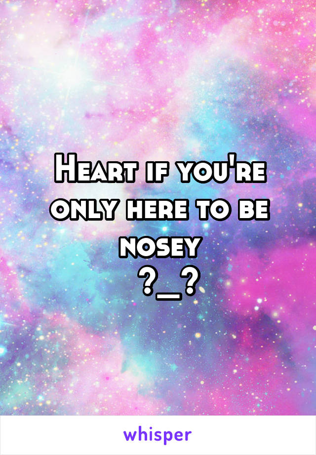 Heart if you're only here to be nosey
  >_<