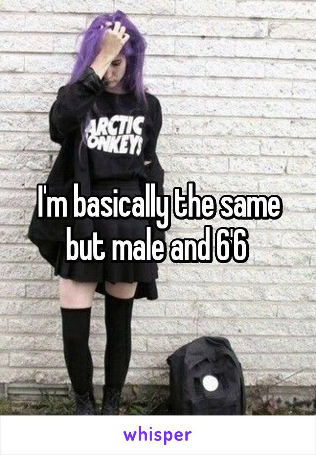 I'm basically the same but male and 6'6 