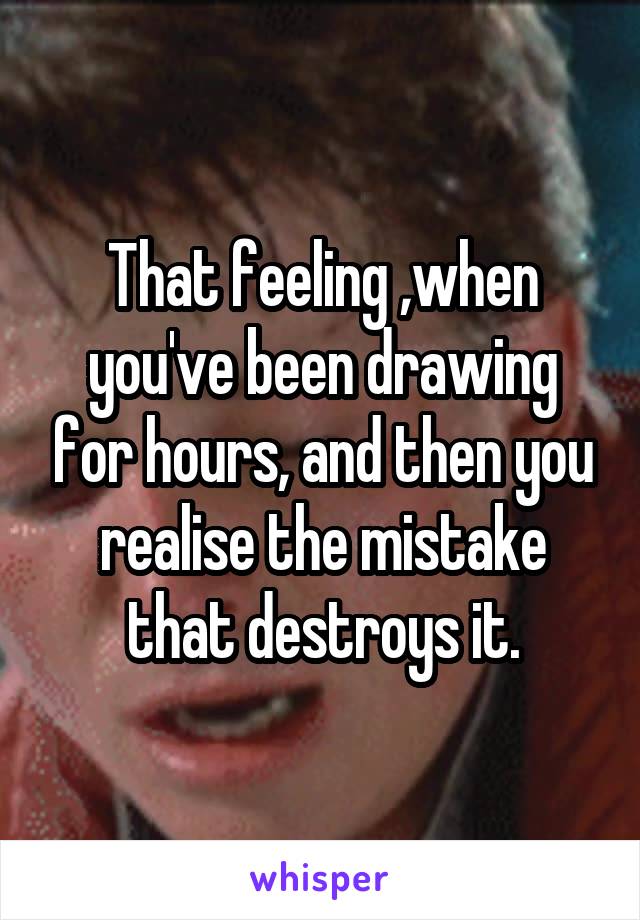 That feeling ,when you've been drawing for hours, and then you realise the mistake that destroys it.