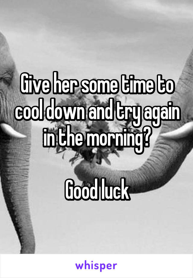 Give her some time to cool down and try again in the morning?

Good luck
