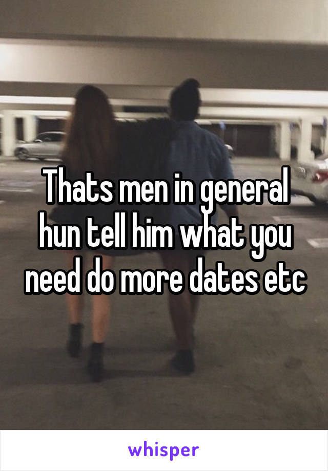 Thats men in general hun tell him what you need do more dates etc