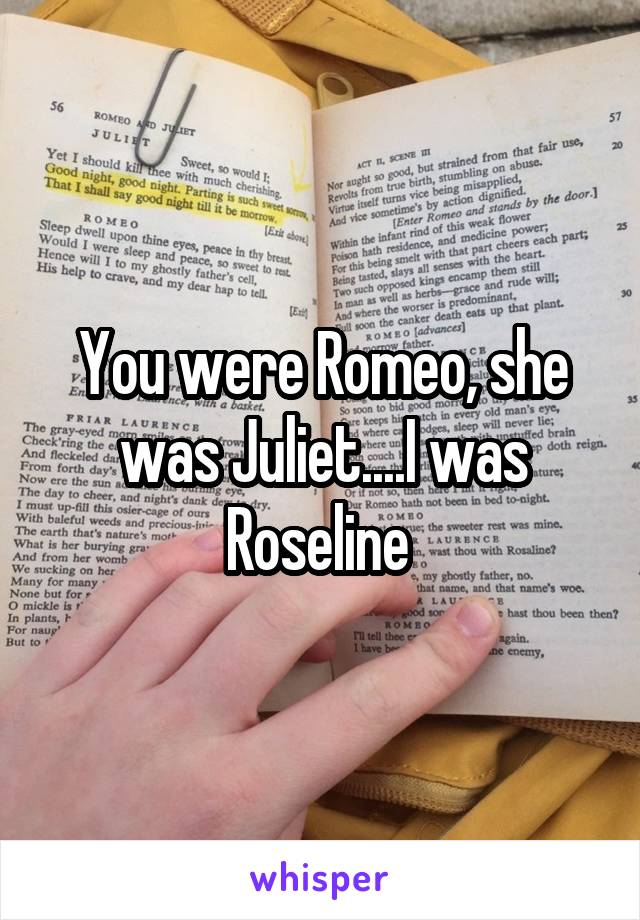 You were Romeo, she was Juliet....I was Roseline 