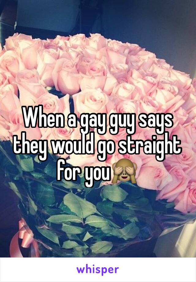 When a gay guy says they would go straight for you🙈