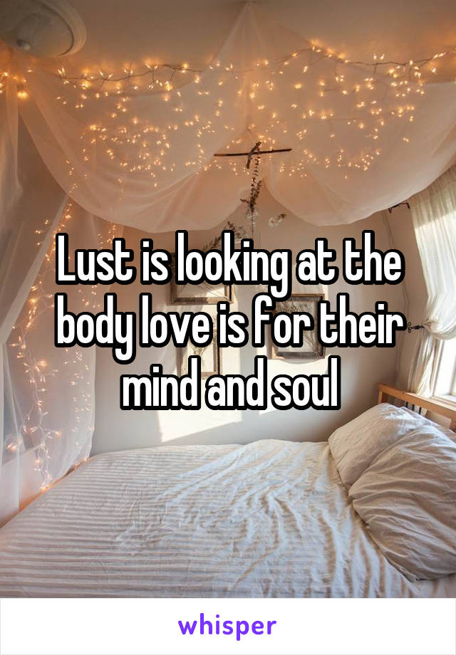 Lust is looking at the body love is for their mind and soul