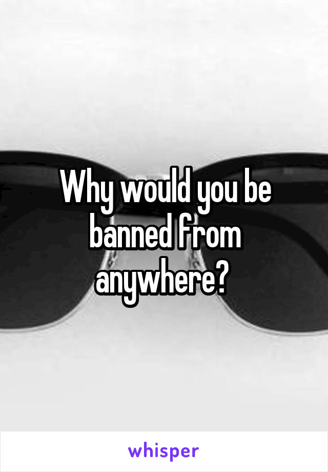 Why would you be banned from anywhere? 