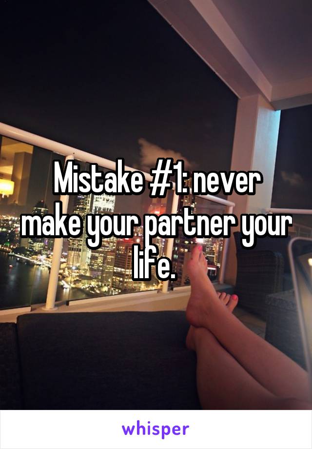 Mistake #1: never make your partner your life. 