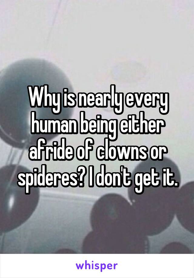 Why is nearly every human being either afride of clowns or spideres? I don't get it.