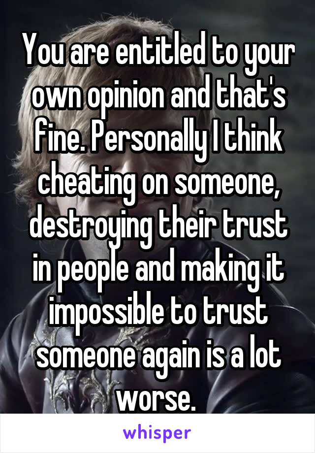 You are entitled to your own opinion and that's fine. Personally I think cheating on someone, destroying their trust in people and making it impossible to trust someone again is a lot worse. 